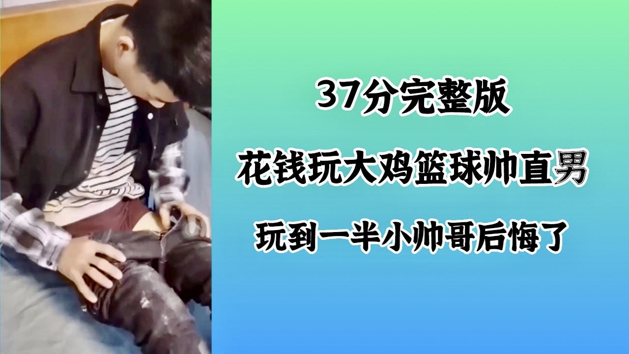 37分完整 花钱玩大鸡篮球帅直男 玩到一半小帅哥后悔了