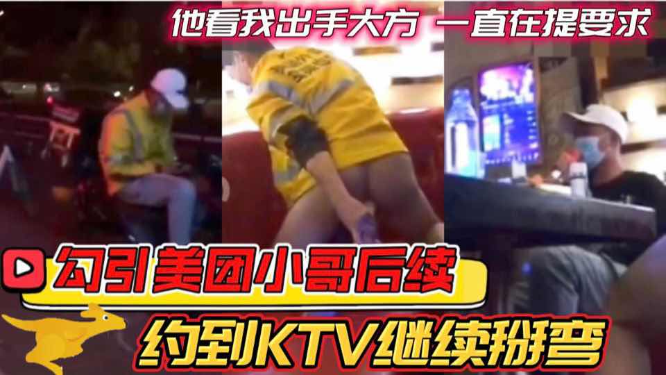 【完整版】YM真实勾引美团小哥后续 他看我出手大方一直在提要求 约到KTV继续掰弯